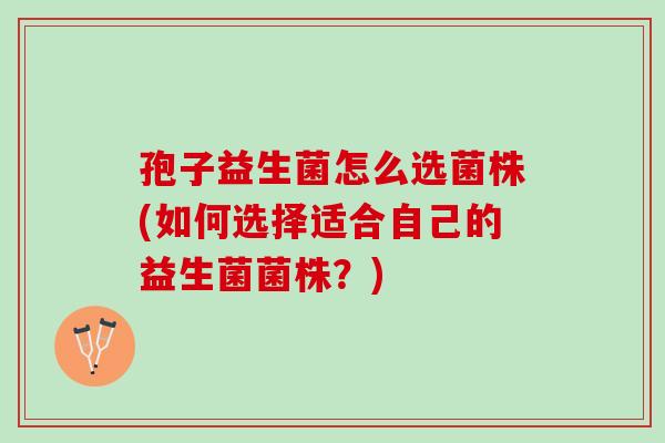 孢子益生菌怎么选菌株(如何选择适合自己的益生菌菌株？)