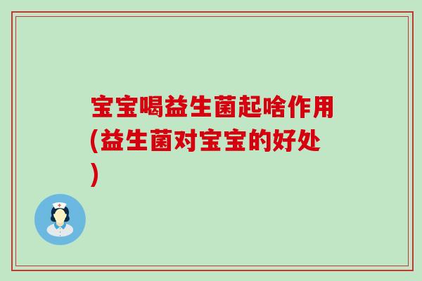 宝宝喝益生菌起啥作用(益生菌对宝宝的好处) 宝宝喝益生菌起啥作用(益生菌对宝宝的好处)