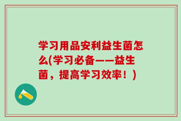 学习用品安利益生菌怎么(学习必备——益生菌，提高学习效率！)