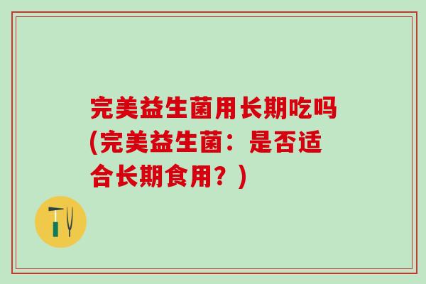 完美益生菌用长期吃吗(完美益生菌：是否适合长期食用？)