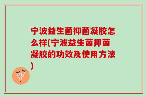 宁波益生菌抑菌凝胶怎么样(宁波益生菌抑菌凝胶的功效及使用方法)