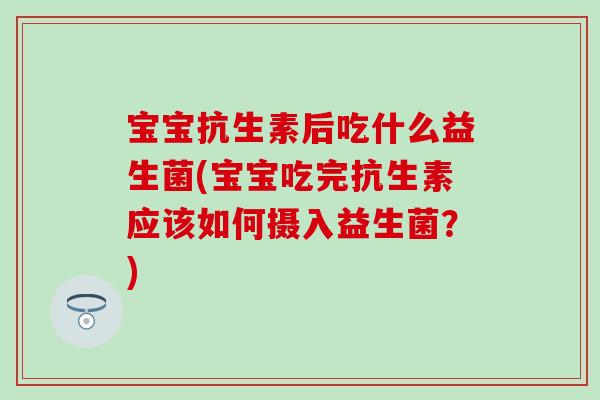 宝宝抗生素后吃什么益生菌(宝宝吃完抗生素应该如何摄入益生菌?) 宝宝抗生素后吃什么益生菌(宝宝吃完抗生素应该如何摄入益生菌?)