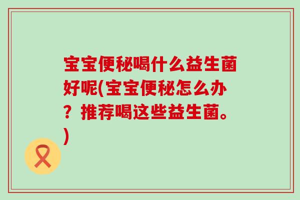 宝宝喝什么益生菌好呢(宝宝怎么办?推荐喝这些益生菌。) 宝宝喝什么益生菌好呢(宝宝怎么办?推荐喝这些益生菌。)
