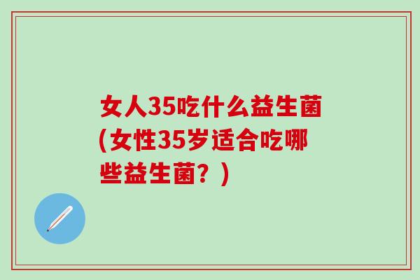 女人35吃什么益生菌(女性35岁适合吃哪些益生菌？)