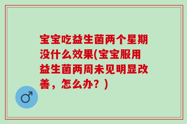 宝宝吃益生菌两个星期没什么效果(宝宝服用益生菌两周未见明显改善,怎么办?) 宝宝吃益生菌两个星期没什么效果(宝宝服用益生菌两周未见明显改善,怎么办?)