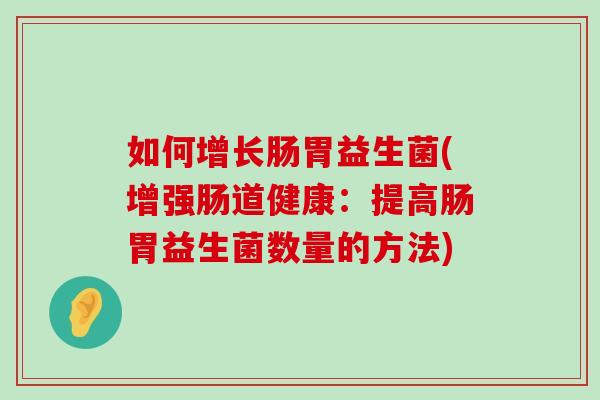 如何增长肠胃益生菌(增强肠道健康：提高肠胃益生菌数量的方法)