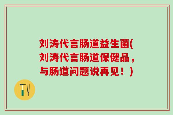 刘涛代言肠道益生菌(刘涛代言肠道保健品，与肠道问题说再见！)