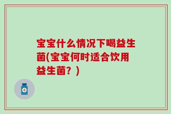 宝宝什么情况下喝益生菌(宝宝何时适合饮用益生菌？)