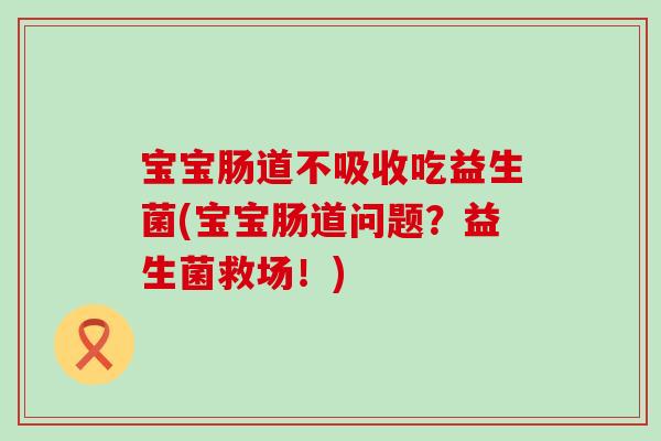 宝宝肠道不吸收吃益生菌(宝宝肠道问题?益生菌救场!) 宝宝肠道不吸收吃益生菌(宝宝肠道问题?益生菌救场!)