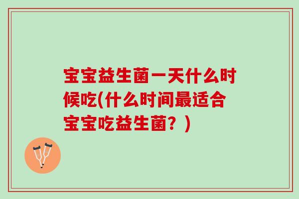 宝宝益生菌一天什么时候吃(什么时间适合宝宝吃益生菌?) 宝宝益生菌一天什么时候吃(什么时间适合宝宝吃益生菌?)