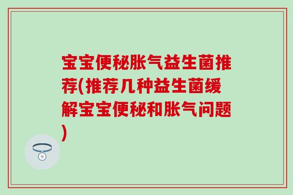 宝宝便秘胀气益生菌推荐(推荐几种益生菌缓解宝宝便秘和胀气问题)