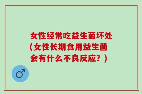 女性经常吃益生菌坏处(女性长期食用益生菌会有什么不良反应?) 女性经常吃益生菌坏处(女性长期食用益生菌会有什么不良反应?)