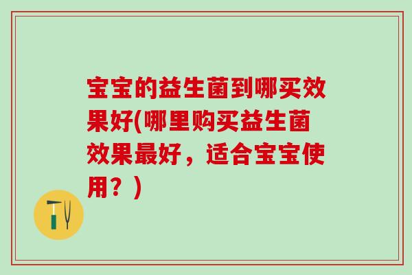 宝宝的益生菌到哪买效果好(哪里购买益生菌效果好,适合宝宝使用?) 宝宝的益生菌到哪买效果好(哪里购买益生菌效果好,适合宝宝使用?)