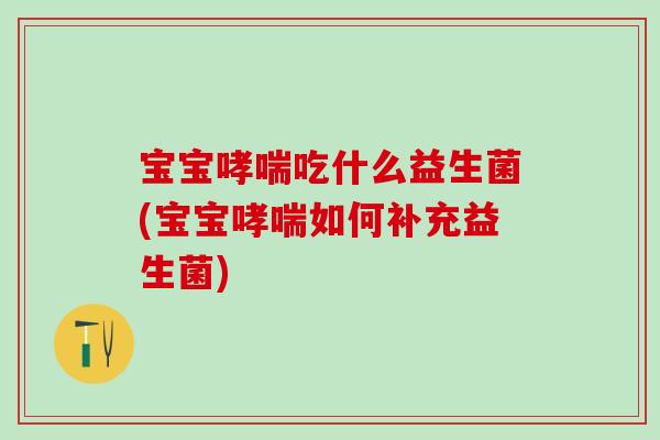宝宝吃什么益生菌(宝宝如何补充益生菌) 宝宝吃什么益生菌(宝宝如何补充益生菌)