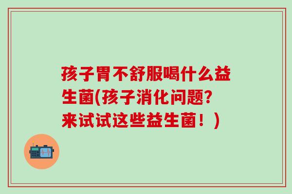 孩子胃不舒服喝什么益生菌(孩子消化问题？来试试这些益生菌！)