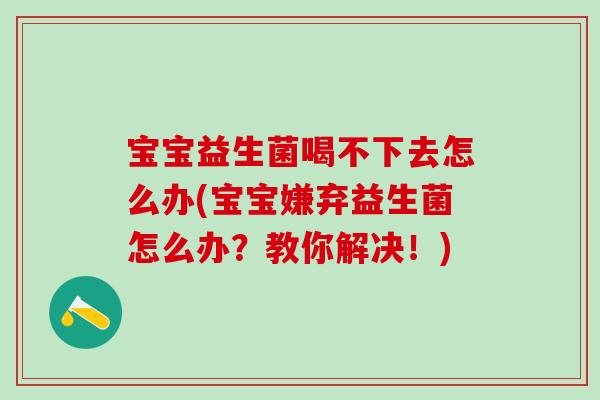 宝宝益生菌喝不下去怎么办(宝宝嫌弃益生菌怎么办？教你解决！)