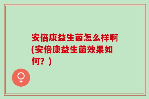 安倍康益生菌怎么样啊(安倍康益生菌效果如何？)