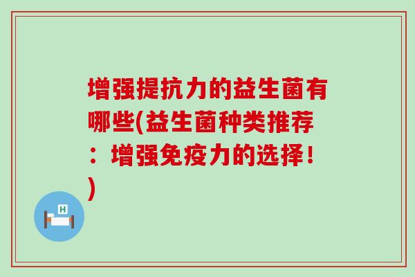 增强提抗力的益生菌有哪些(益生菌种类推荐：增强免疫力的选择！)
