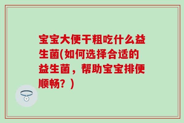 宝宝大便干粗吃什么益生菌(如何选择合适的益生菌，帮助宝宝排便顺畅？)