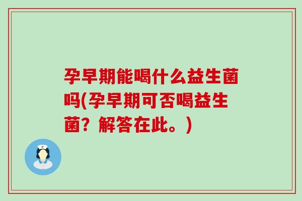 孕早期能喝什么益生菌吗(孕早期可否喝益生菌？解答在此。)