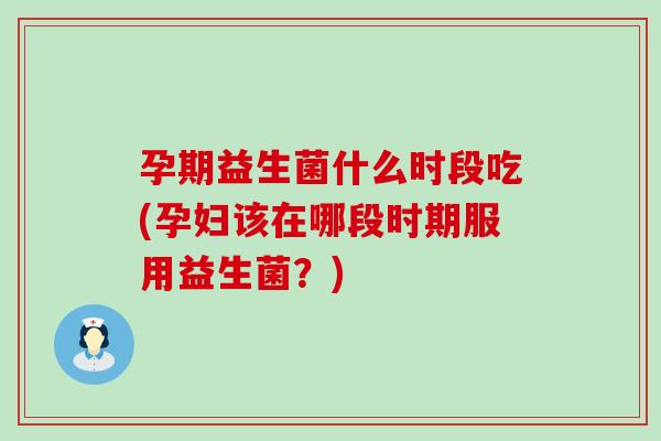 孕期益生菌什么时段吃(孕妇该在哪段时期服用益生菌？)