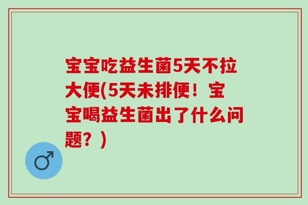 宝宝吃益生菌5天不拉大便(5天未排便！宝宝喝益生菌出了什么问题？)
