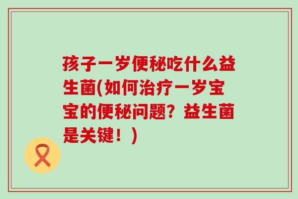 孩子一岁便秘吃什么益生菌(如何治疗一岁宝宝的便秘问题？益生菌是关键！)