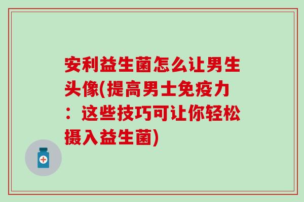 安利益生菌怎么让男生头像(提高男士免疫力：这些技巧可让你轻松摄入益生菌)