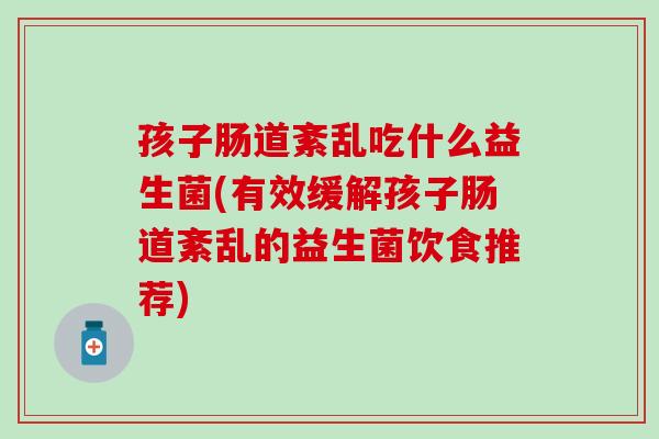 孩子肠道紊乱吃什么益生菌(有效缓解孩子肠道紊乱的益生菌饮食推荐)