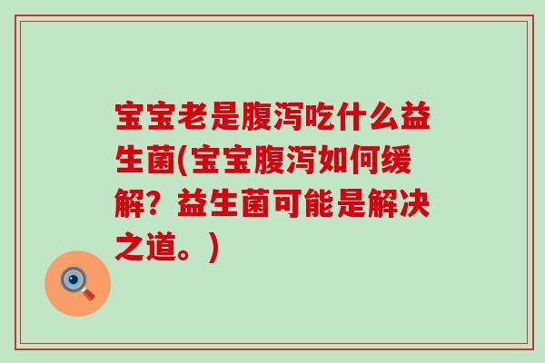 宝宝老是腹泻吃什么益生菌(宝宝腹泻如何缓解？益生菌可能是解决之道。)