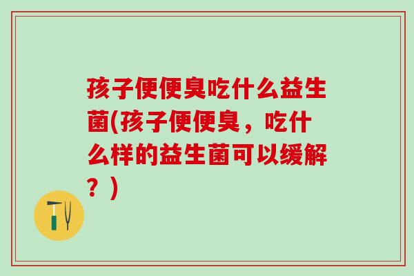 孩子便便臭吃什么益生菌(孩子便便臭，吃什么样的益生菌可以缓解？)