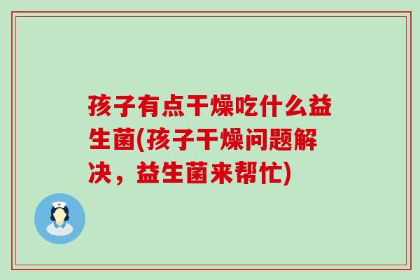 孩子有点干燥吃什么益生菌(孩子干燥问题解决，益生菌来帮忙)