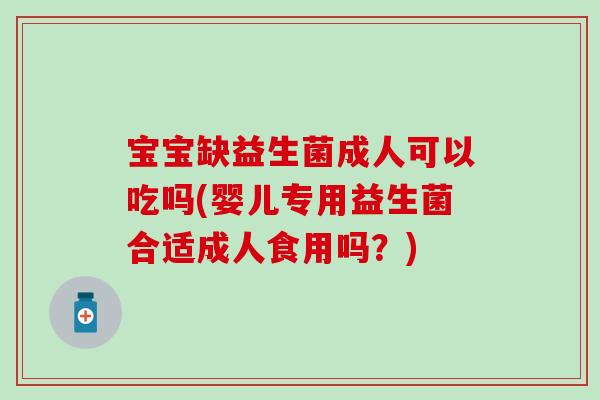 宝宝缺益生菌成人可以吃吗(婴儿专用益生菌合适成人食用吗？)