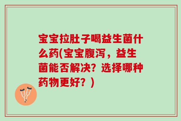 宝宝拉肚子喝益生菌什么药(宝宝，益生菌能否解决？选择哪种更好？)