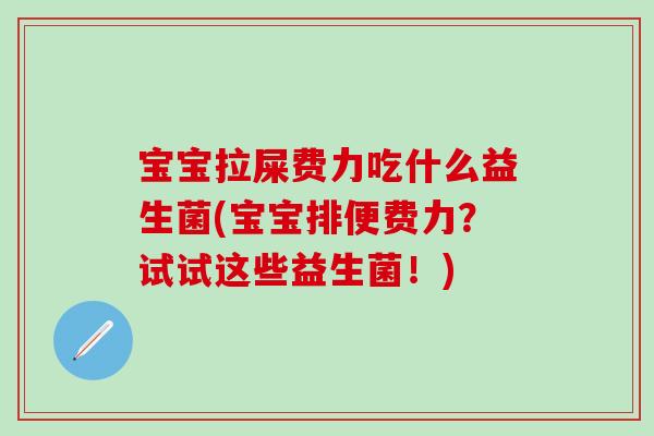 宝宝拉屎费力吃什么益生菌(宝宝排便费力？试试这些益生菌！)