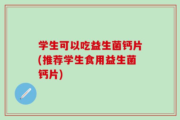学生可以吃益生菌钙片(推荐学生食用益生菌钙片)