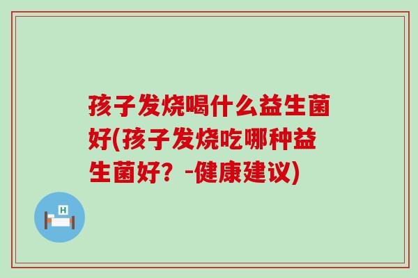 孩子发烧喝什么益生菌好(孩子发烧吃哪种益生菌好？-健康建议)