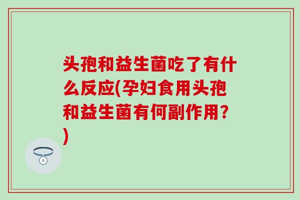 头孢和益生菌吃了有什么反应(孕妇食用头孢和益生菌有何副作用？)
