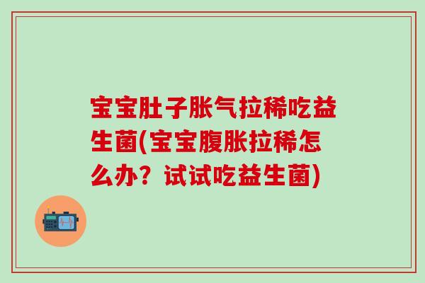 宝宝肚子胀气拉稀吃益生菌(宝宝腹胀拉稀怎么办？试试吃益生菌)
