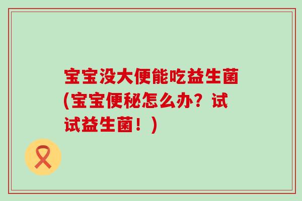 宝宝没大便能吃益生菌(宝宝怎么办?试试益生菌!) 宝宝没大便能吃益生菌(宝宝怎么办?试试益生菌!)