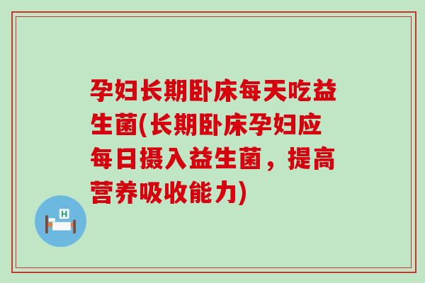 孕妇长期卧床每天吃益生菌(长期卧床孕妇应每日摄入益生菌，提高营养吸收能力)
