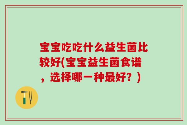 宝宝吃吃什么益生菌比较好(宝宝益生菌食谱,选择哪一种好?) 宝宝吃吃什么益生菌比较好(宝宝益生菌食谱,选择哪一种好?)