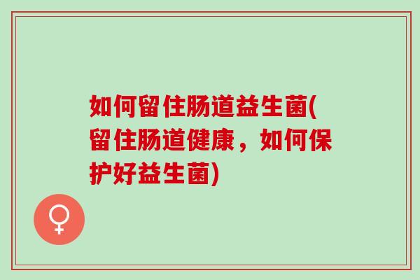 如何留住肠道益生菌(留住肠道健康，如何保护好益生菌)