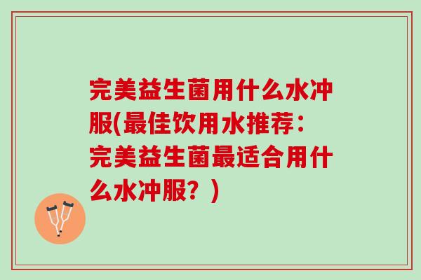完美益生菌用什么水冲服(最佳饮用水推荐：完美益生菌最适合用什么水冲服？)