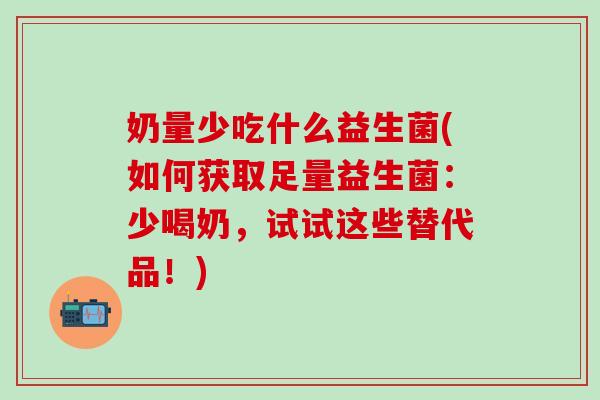 奶量少吃什么益生菌(如何获取足量益生菌：少喝奶，试试这些替代品！)