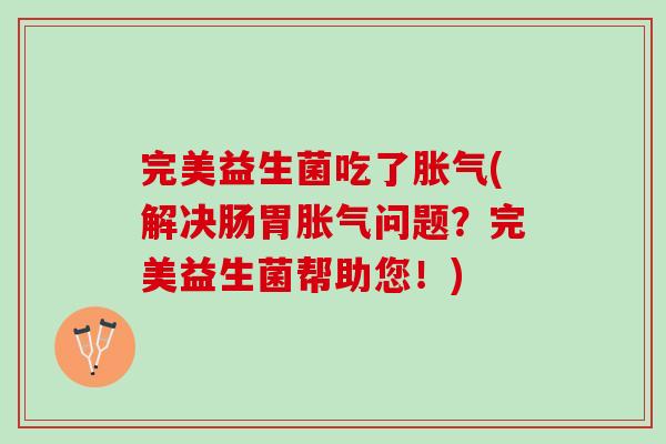完美益生菌吃了(解决肠胃问题?完美益生菌帮助您!) 完美益生菌吃了(解决肠胃问题?完美益生菌帮助您!)