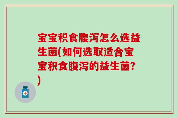 宝宝积食腹泻怎么选益生菌(如何选取适合宝宝积食腹泻的益生菌？)