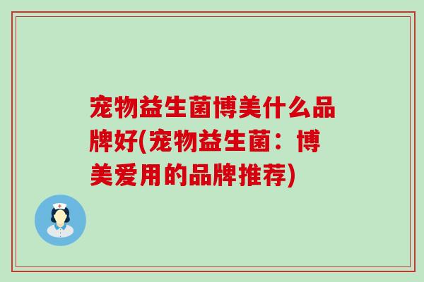 宠物益生菌博美什么品牌好(宠物益生菌：博美爱用的品牌推荐)