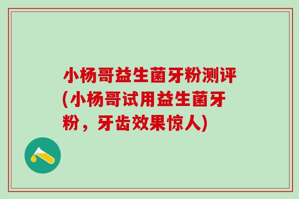 小杨哥益生菌牙粉测评(小杨哥试用益生菌牙粉,牙齿效果惊人) 小杨哥益生菌牙粉测评(小杨哥试用益生菌牙粉,牙齿效果惊人)