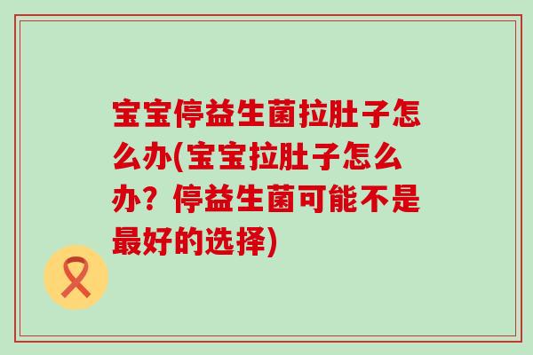 宝宝停益生菌拉肚子怎么办(宝宝拉肚子怎么办？停益生菌可能不是好的选择)